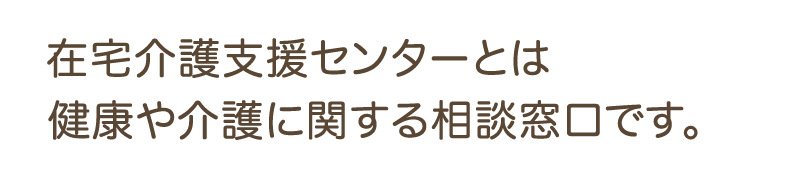 在宅介護支援センターとは、
健康や介護に関する相談窓口です。