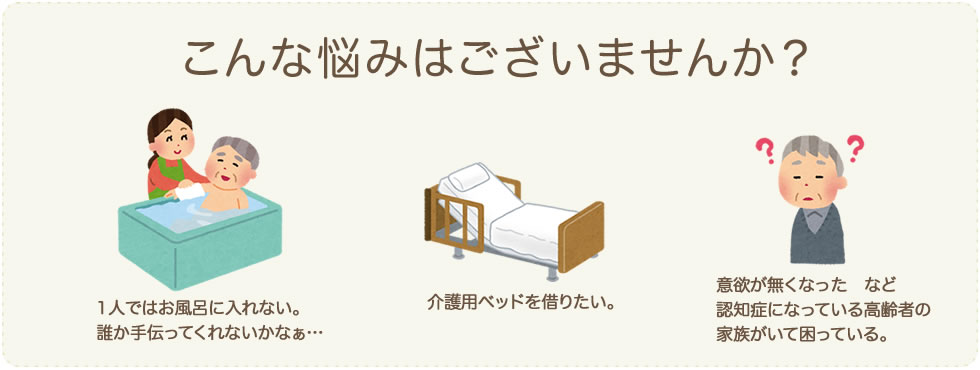 こんな悩みはございませんか？一人ではお風呂に入れない。介護用ベッドを借りたい。認知症の家族がいる