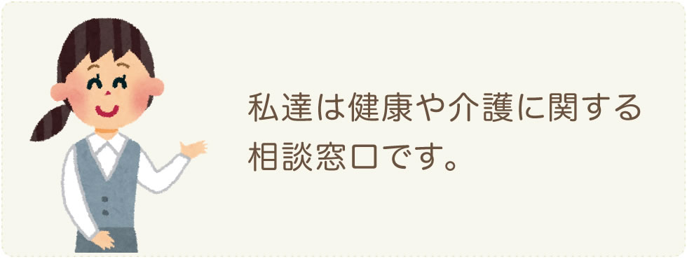 
私たちは健康や介護に関する相談窓口です。